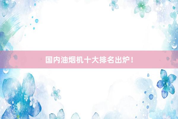 国内油烟机十大排名出炉！