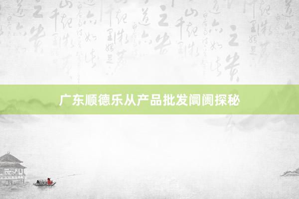 广东顺德乐从产品批发阛阓探秘