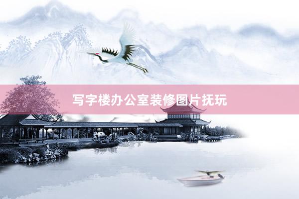 写字楼办公室装修图片抚玩