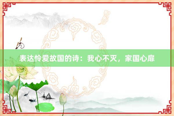 表达怜爱故国的诗：我心不灭，家国心扉