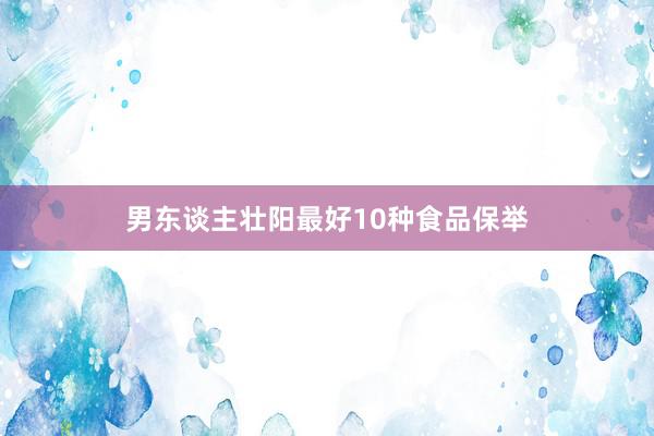男东谈主壮阳最好10种食品保举