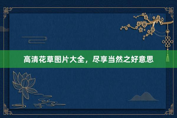 高清花草图片大全，尽享当然之好意思