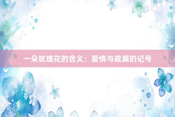 一朵玫瑰花的含义：爱情与疏漏的记号