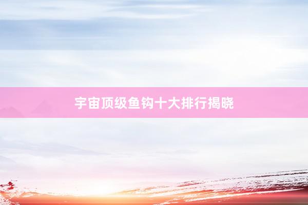 宇宙顶级鱼钩十大排行揭晓