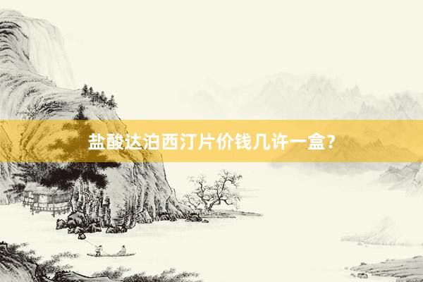 盐酸达泊西汀片价钱几许一盒？