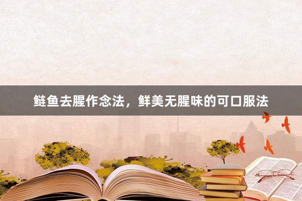 鲢鱼去腥作念法，鲜美无腥味的可口服法
