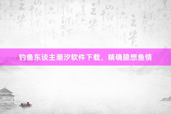 钓鱼东谈主潮汐软件下载，精确臆想鱼情