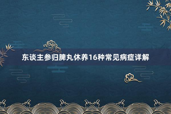 东谈主参归脾丸休养16种常见病症详解